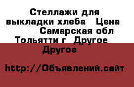 Стеллажи для выкладки хлеба › Цена ­ 2 000 - Самарская обл., Тольятти г. Другое » Другое   